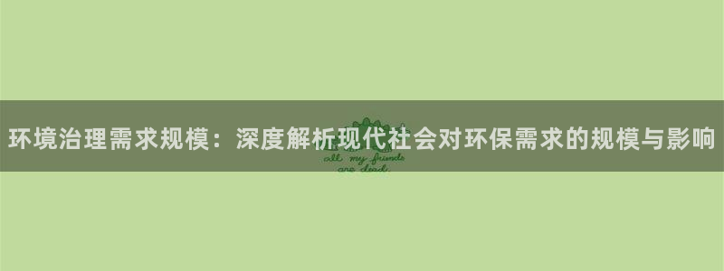 凯发官方网站：环境治理需求规模：深度解析现代社会对环保需求的规模与影响