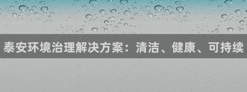 凯发就来凯发天生赢家一触即发|泰安环境治理解决方案：清洁、健康、可持续