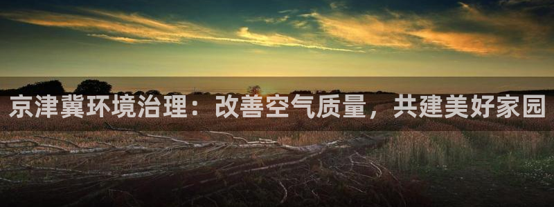 凯发k8国际(中国)官方网站·一触即发|京津冀环境治理：改善空气质量，共建美好家