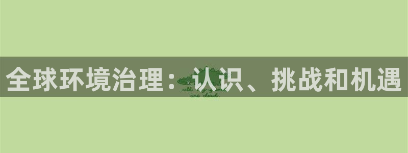 凯发官网入口首页|全球环境治理：认识、挑战和机遇