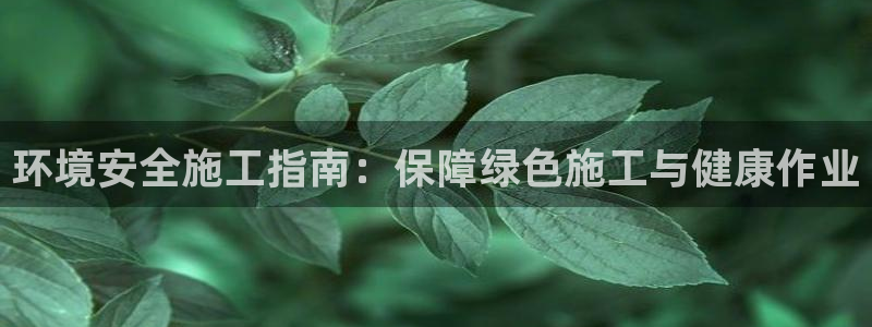 凯发k8一触即发|环境安全施工指南：保障